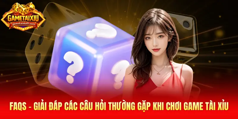 FAQs - Giải đáp các câu hỏi thường gặp khi chơi game tài xỉu