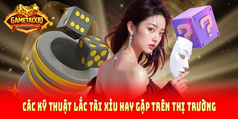 Các kỹ thuật lắc tài xỉu hay gặp trên thị trường