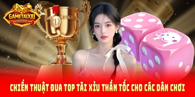 Chiến thuật đua top tài xỉu thần tốc cho các dân chơi