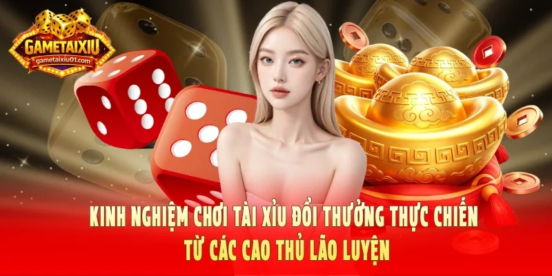 Kinh nghiệm chơi Tài xỉu đổi thưởng thực chiến từ các cao thủ lão luyện