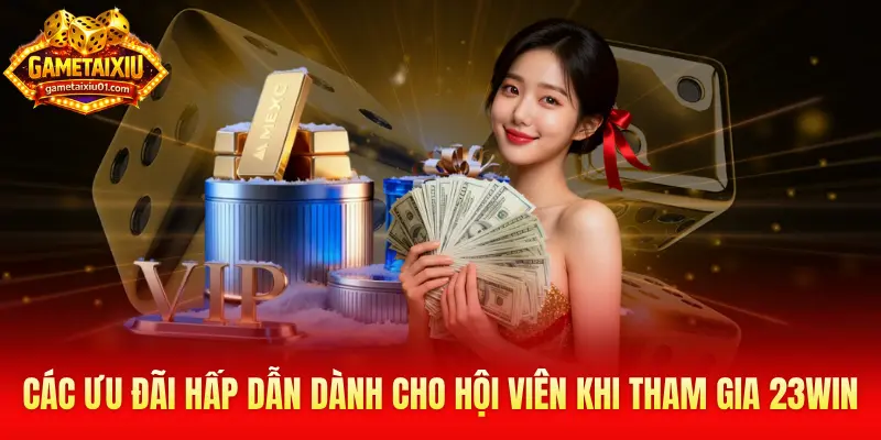 Các ưu đãi hấp dẫn dành cho hội viên khi tham gia 23Win