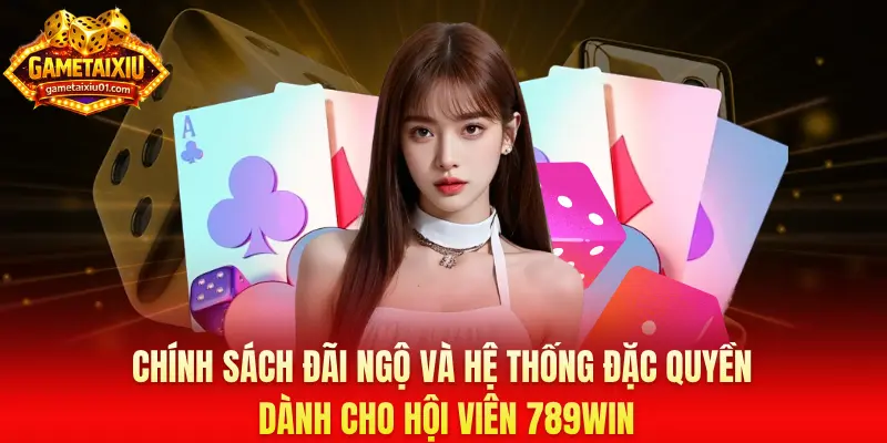 Chính sách đãi ngộ và hệ thống đặc quyền dành cho hội viên 789win