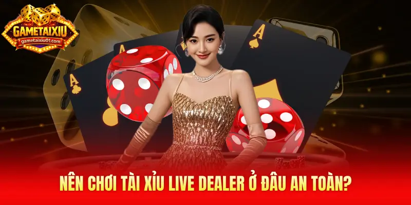 Nên chơi Tài Xỉu Live Dealer ở đâu an toàn và các tiêu chí lựa chọn