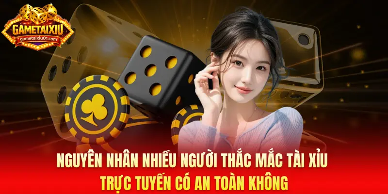 Nguyên nhân nhiều người thắc mắc Tài Xỉu trực tuyến có an toàn không